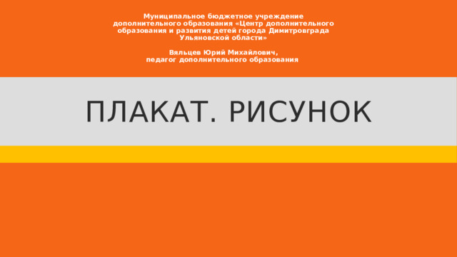 Муниципальное бюджетное учреждение дополнительного образования «Центр дополнительного образования и развития детей города Димитровграда Ульяновской области»   Вяльцев Юрий Михайлович, педагог дополнительного образования  Плакат. Рисунок 