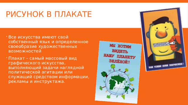 РИСУНОК В ПЛАКАТе   Все искусства имеют свой собственный язык и определенное своеобразие художественных возможностей Плакат – самый массовый вид графического искусства, выполняющий задачи наглядной политической агитации или служащий средством информации, рекламы и инструктажа. 