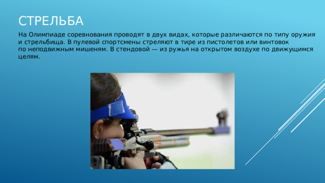 Стрельба На Олимпиаде соревнования проводят в двух видах, которые различаются по типу оружия и стрельбища. В пулевой спортсмены стреляют в тире из пистолетов или винтовок по неподвижным мишеням. В стендовой — из ружья на открытом воздухе по движущимся целям. 