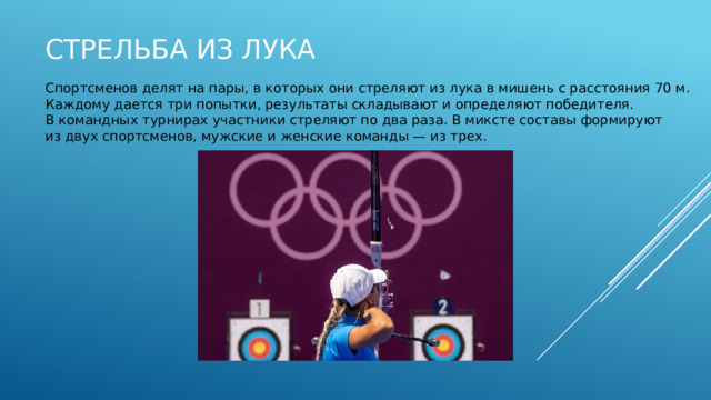 Стрельба из лука Спортсменов делят на пары, в которых они стреляют из лука в мишень с расстояния 70 м. Каждому дается три попытки, результаты складывают и определяют победителя. В командных турнирах участники стреляют по два раза. В миксте составы формируют из двух спортсменов, мужские и женские команды — из трех. 