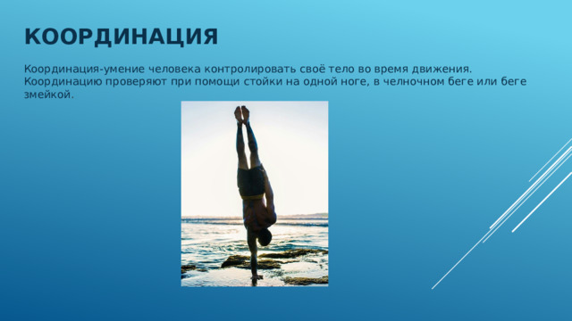 Координация Координация-умение человека контролировать своё тело во время движения. Координацию проверяют при помощи стойки на одной ноге, в челночном беге или беге змейкой . 