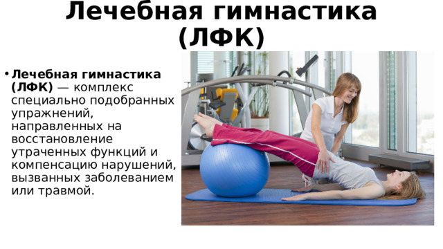 Лечебная гимнастика (ЛФК) Лечебная гимнастика (ЛФК)  — комплекс специально подобранных упражнений, направленных на восстановление утраченных функций и компенсацию нарушений, вызванных заболеванием или травмой.  