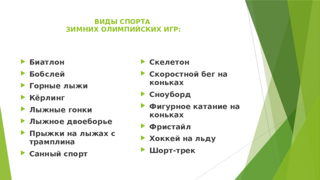 ВИДЫ СПОРТА  ЗИМНИХ ОЛИМПИЙСКИХ ИГР:   Биатлон  Бобслей Горные лыжи Кёрлинг Лыжные гонки Лыжное двоеборье Прыжки на лыжах с трамплина Санный спорт Скелетон Скоростной бег на коньках Сноуборд Фигурное катание на коньках Фристайл Хоккей на льду Шорт-трек 