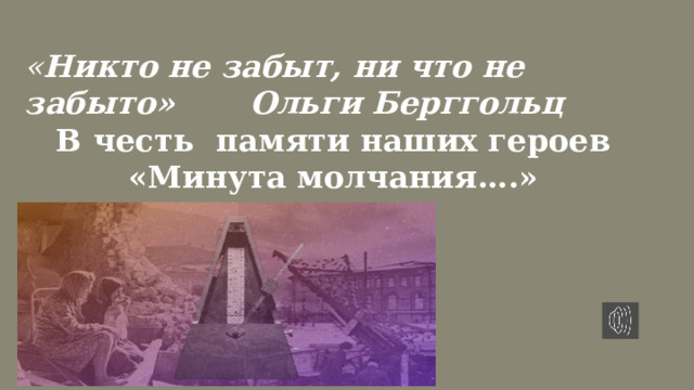  « Никто не забыт, ни что не забыто» Ольги Берггольц В честь памяти наших героев «Минута молчания….»  