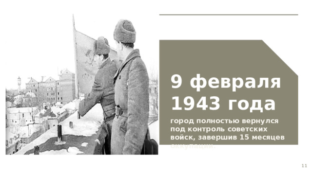 9 февраля 1943 года  город полностью вернулся под контроль советских войск, завершив 15 месяцев оккупации.  11  