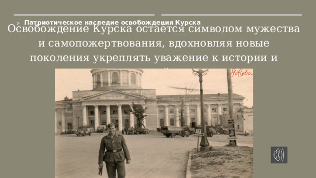 Патриотическое наследие освобождения Курска  Освобождение Курска остаётся символом мужества и самопожертвования, вдохновляя новые поколения укреплять уважение к истории и национальной памяти.  