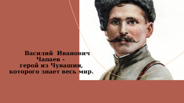             Василий Иванович Чапаев -  герой из Чувашии, которого знает весь мир.    