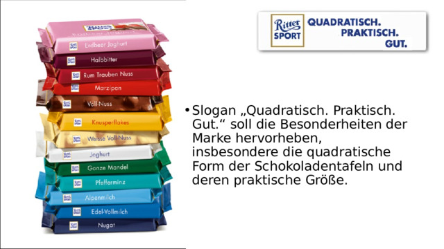 Slogan „Quadratisch. Praktisch. Gut.“ soll die Besonderheiten der Marke hervorheben, insbesondere die quadratische Form der Schokoladentafeln und deren praktische Größe. 