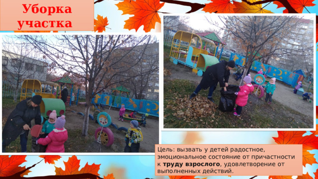 Уборка участка Цель: вызвать у детей радостное, эмоциональное состояние от причастности к  труду взрослого , удовлетворение от выполненных действий. 