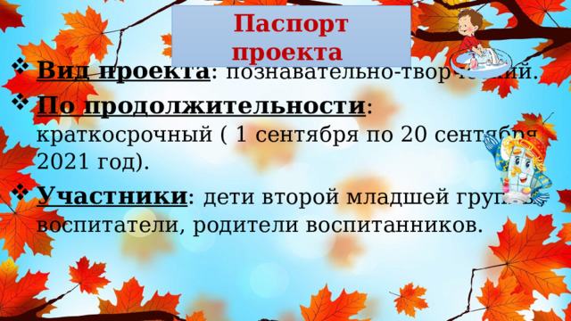 Паспорт проекта Вид проекта : познавательно-творческий. По продолжительности : краткосрочный ( 1 сентября по 20 сентября 2021 год). Участники : дети второй младшей группы, воспитатели, родители воспитанников. 