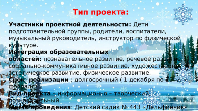Тип проекта:  Участники проектной деятельности: Дети подготовительной группы, родители, воспитатели, музыкальный руководитель, инструктор по физической культуре. Интеграция образовательных областей:  познавательное развитие, речевое развитие, социально-коммуникативное развитие, художественно-эстетическое развитие, физическое развитие. Срок реализации : долгосрочный ( 1 декабря по 20 февраля) Вид проекта – информационно – творческий, познавательный. Место проведения : Детский садик № 443 «Дельфинчик» 