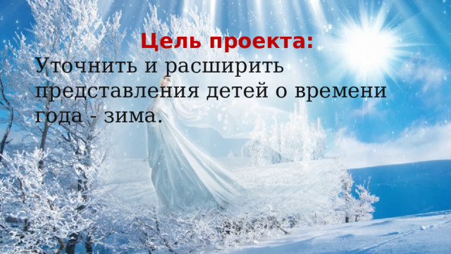 Цель проекта:  Уточнить и расширить представления детей о времени года - зима. 