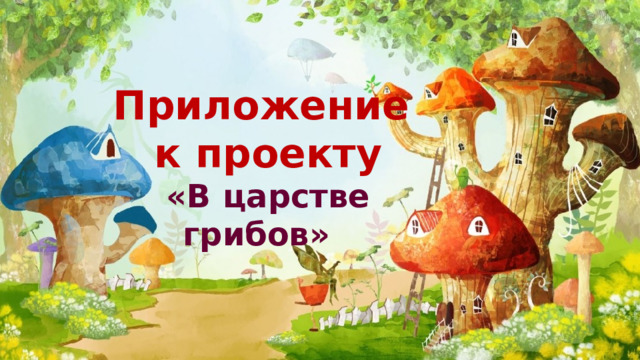 Приложение к проекту «В царстве грибов» 