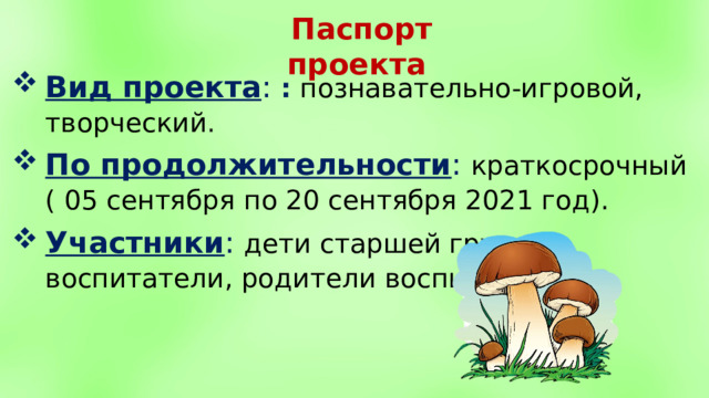 Паспорт проекта Вид проекта : :  познавательно-игровой, творческий . По продолжительности : краткосрочный ( 05 сентября по 20 сентября 2021 год). Участники : дети старшей группы, воспитатели, родители воспитанников. 