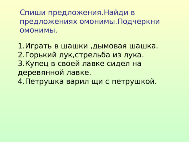 Спиши предложения.Найди в предложениях омонимы.Подчеркни омонимы. 1.Играть в шашки ,дымовая шашка. 2.Горький лук,стрельба из лука. 3.Купец в своей лавке сидел на деревянной лавке. 4.Петрушка варил щи с петрушкой. 