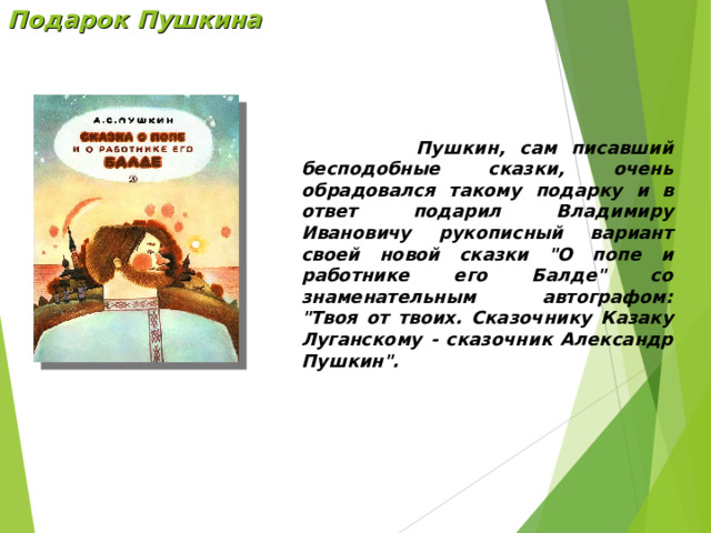 Подарок Пушкина  Пушкин, сам писавший бесподобные сказки, очень обрадовался такому подарку и в ответ подарил Владимиру Ивановичу рукописный вариант своей новой сказки 