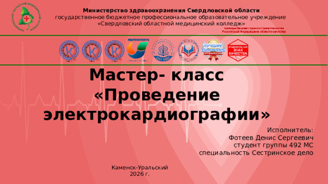 Министерство здравоохранения Свердловской области государственное бюджетное профессиональное образовательное учреждение «Свердловский областной медицинский колледж» Мастер- класс  «Проведение электрокардиографии» Исполнитель: Фотеев Денис Сергеевич студент группы 492 МС специальность Сестринское дело Каменск-Уральский 2026 г. 