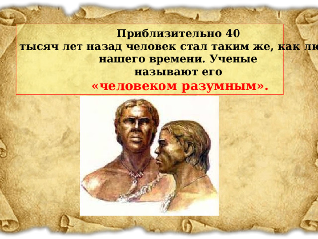 Приблизительно 40 тысяч лет назад человек стал таким же, как люди нашего времени. Ученые называют его «человеком разумным».  