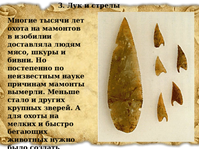 3. Лук и стрелы Многие тысячи лет охота на мамонтов в изобилии доставляла людям мясо, шкуры и бивни. Но постепенно по неизвестным науке причинам мамонты вымерли. Меньше стало и других крупных зверей. А для охоты на мелких и быстро бегающих животных нужно было создать оружие, которым можно поразить цель на большом расстоянии.  14 