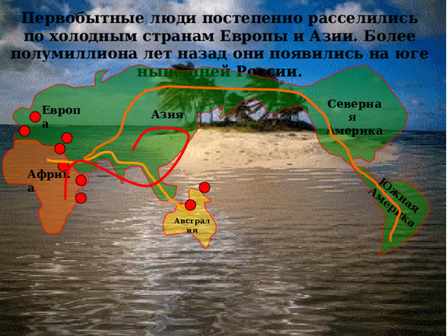 Южная Америка Первобытные люди постепенно расселились по холодным странам Европы и Азии. Более полумиллиона лет назад они появились на юге нынешней России. Северная Америка Европа Азия Африка Австралия  