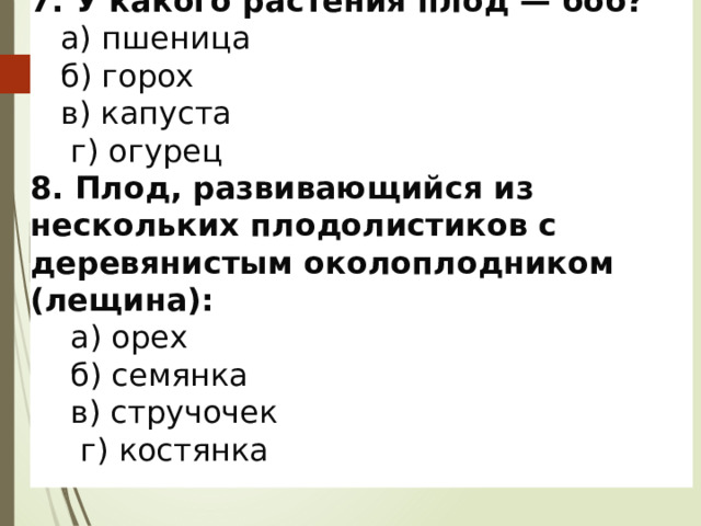 7. У какого растения плод — боб?  а) пшеница  б) горох  в) капуста  г) огурец  8. Плод, развивающийся из нескольких плодолистиков с деревянистым околоплодником (лещина):  а) орех  б) семянка  в) стручочек  г) костянка  