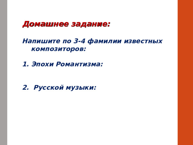Домашнее задание:  Напишите по 3-4 фамилии известных  композиторов:  1. Эпохи Романтизма:   2. Русской музыки:   