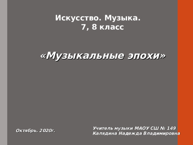 Искусство. Музыка.  7, 8 класс «Музыкальные эпохи» Учитель музыки МАОУ СШ № 149 Калядина Надежда Владимировна Октябрь. 2020г. 