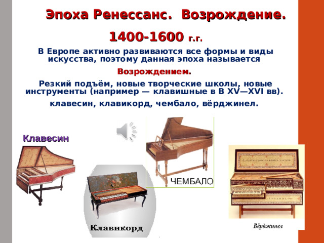 Эпоха Ренессанс. Возрождение. 1400-1600 г.г. В Европе активно развиваются все формы и виды искусства, поэтому данная эпоха называется Возрождением. Резкий подъём, новые творческие школы, новые инструменты (например — клавишные в В XV—XVI вв). клавесин, клавикорд, чембало, вёрджинел. 