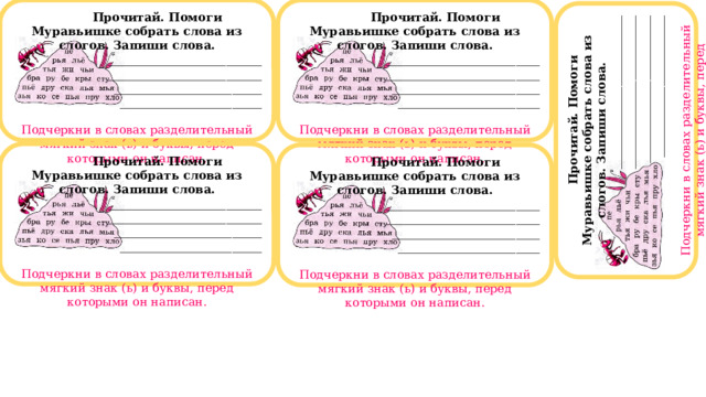 Прочитай. Помоги Муравьишке собрать слова из слогов. Запиши слова.  Прочитай. Помоги Муравьишке собрать слова из слогов. Запиши слова. __________________________ __________________________ __________________________ __________________________ _________________________ _________________________ ________________________ ________________________   Подчеркни в словах разделительный мягкий знак (ь) и буквы, перед которыми он написан. Подчеркни в словах разделительный мягкий знак (ь) и буквы, перед которыми он написан.  Прочитай. Помоги Муравьишке собрать слова из слогов. Запиши слова. __________________________ __________________________ _________________________ ________________________  Подчеркни в словах разделительный мягкий знак (ь) и буквы, перед которыми он написан.  Прочитай. Помоги Муравьишке собрать слова из слогов. Запиши слова. __________________________ __________________________ _________________________ ________________________  Подчеркни в словах разделительный мягкий знак (ь) и буквы, перед которыми он написан.  Прочитай. Помоги Муравьишке собрать слова из слогов. Запиши слова. __________________________ __________________________ _________________________ ________________________  Подчеркни в словах разделительный мягкий знак (ь) и буквы, перед которыми он написан. 