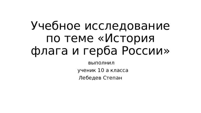 Учебное исследование по теме «История флага и герба России»  выполнил  ученик 10 а класса Лебедев Степан 