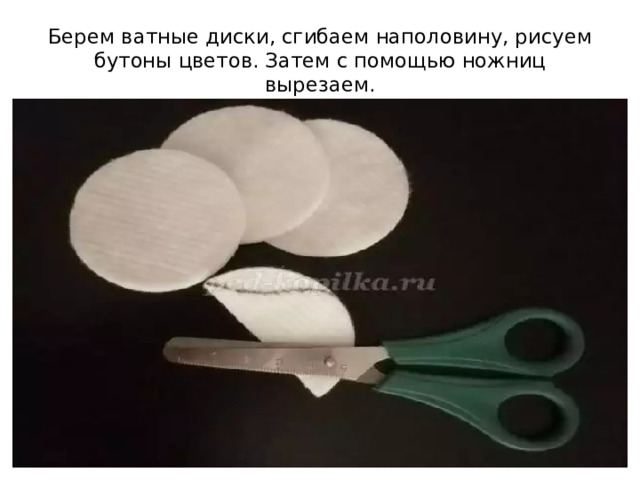 Берем ватные диски, сгибаем наполовину, рисуем бутоны цветов. Затем с помощью ножниц вырезаем. 
