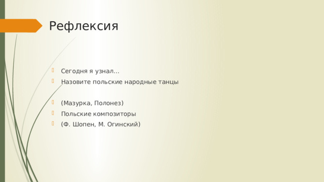 Рефлексия Сегодня я узнал… Назовите польские народные танцы (Мазурка, Полонез) Польские композиторы (Ф. Шопен, М. Огинский) 