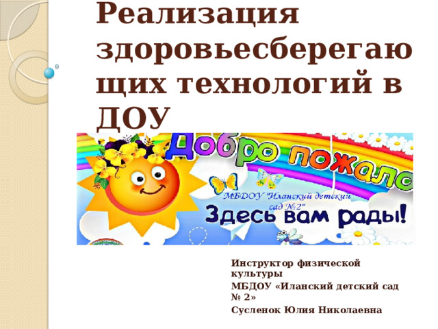Реализация здоровьесберегающих технологий в ДОУ Инструктор физической культуры МБДОУ «Иланский детский сад № 2» Сусленок Юлия Николаевна  