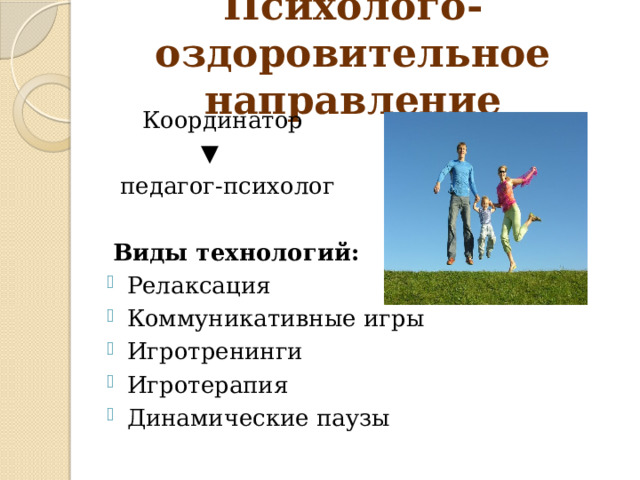 Психолого-оздоровительное направление  Координатор ▼  педагог-психолог  Виды технологий: Релаксация Коммуникативные игры Игротренинги Игротерапия Динамические паузы 