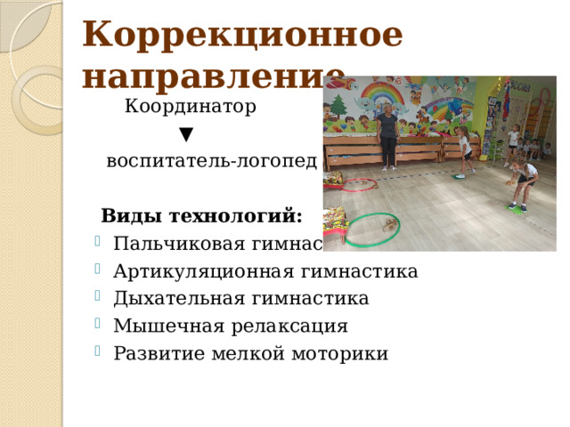 Коррекционное направление  Координатор ▼  воспитатель-логопед  Виды технологий: Пальчиковая гимнастика Артикуляционная гимнастика Дыхательная гимнастика Мышечная релаксация Развитие мелкой моторики 