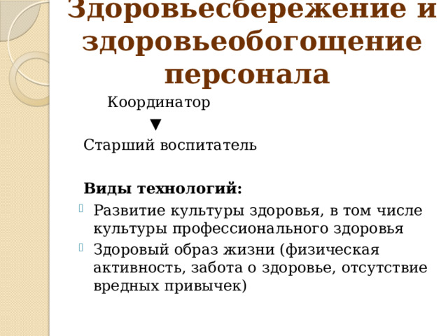 Здоровьесбережение и здоровьеобогощение персонала  Координатор ▼ Старший воспитатель  Виды технологий: Развитие культуры здоровья, в том числе культуры профессионального здоровья Здоровый образ жизни (физическая активность, забота о здоровье, отсутствие вредных привычек) 