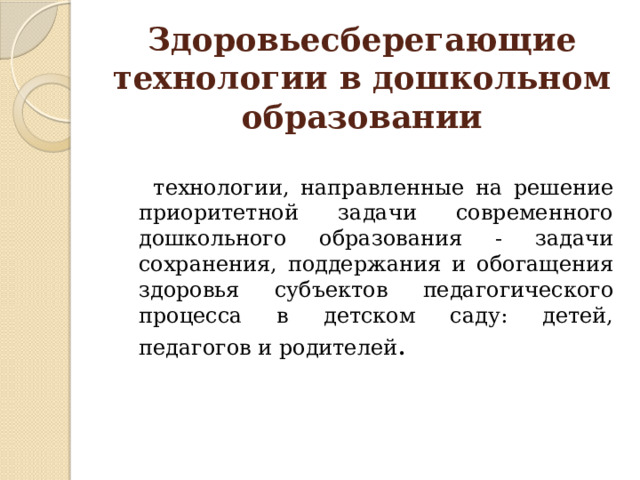 Здоровьесберегающие технологии в дошкольном образовании  технологии, направленные на решение приоритетной задачи современного дошкольного образования - задачи сохранения, поддержания и обогащения здоровья субъектов педагогического процесса в детском саду: детей, педагогов и родителей . 