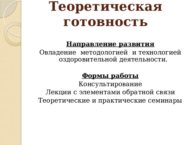 Теоретическая готовность    Направление развития Овладение методологией и технологией оздоровительной деятельности.  Формы работы Консультирование Лекции с элементами обратной связи Теоретические и практические семинары 