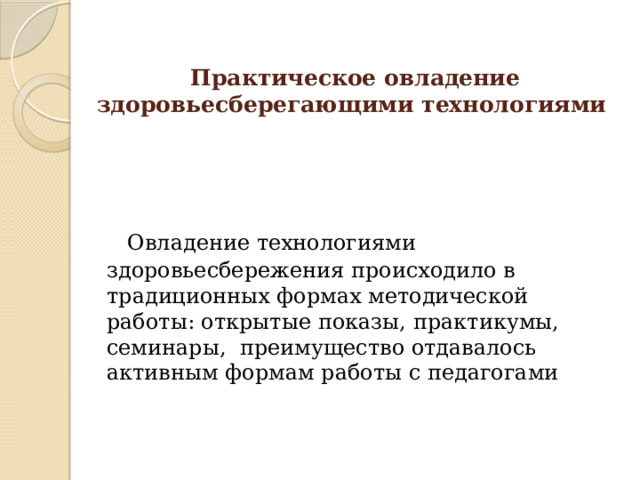 Практическое овладение здоровьесберегающими технологиями    Овладение технологиями здоровьесбережения происходило в традиционных формах методической работы: открытые показы, практикумы, семинары, преимущество отдавалось активным формам работы с педагогами 