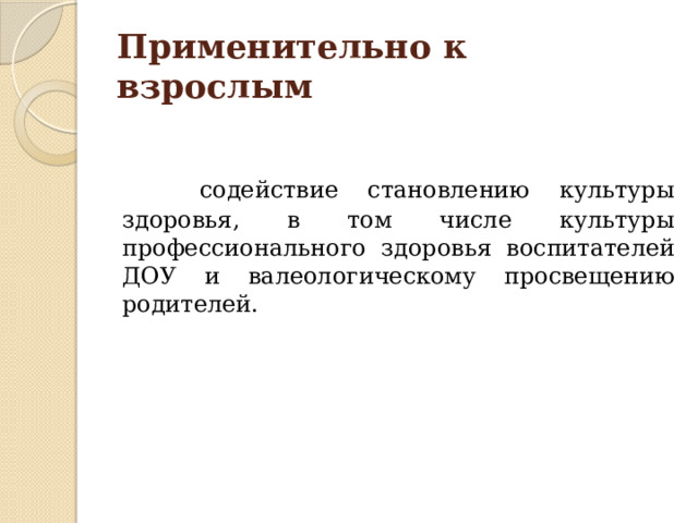 Применительно к взрослым  содействие становлению культуры здоровья, в том числе культуры профессионального здоровья воспитателей ДОУ и валеологическому просвещению родителей. 