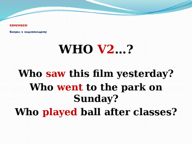   REMEMBER!   Вопрос к подлежащему WHO V2 …?  Who saw this film yesterday? Who went to the park on Sunday? Who played ball after classes? 