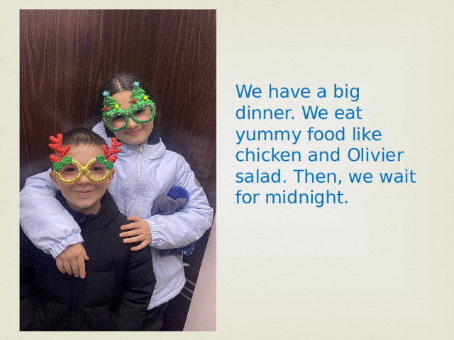 We have a big dinner. We eat yummy food like chicken and Olivier salad. Then, we wait for midnight. 