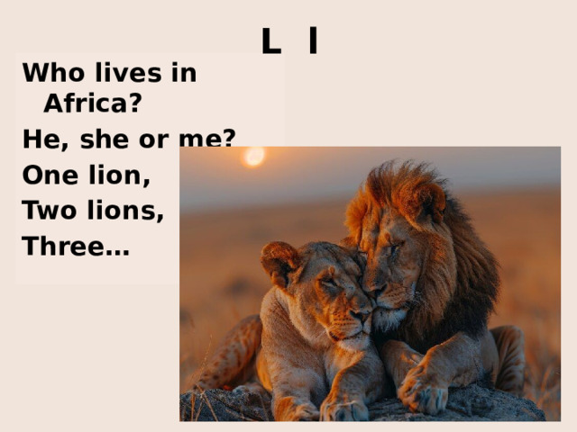 L l Who lives in Africa? He, she or me? One lion, Two lions, Three… http://4.bp.blogspot.com/_-pR0Mxtw2xk/TAqsJyU8dQI/AAAAAAAAAHg/bdiZlXg0Xhg/S730/lions-males-botswana_612_600x450.jpg http://kakadu.509.com1.ru/zooclub/wild/628.jpg http://animals.catchsmile.com/wp-content/uploads/2011/06/Lion-24.jpg http://www.yesterland.com/images-sidetrips/lioncountry_lions.jpg http://www.perryimages.com/wp-content/uploads/2010/08/DSC_4582.jpg  