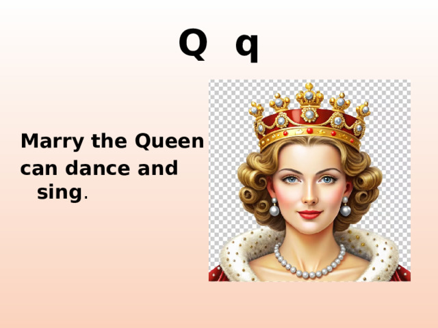 Q q Marry the Queen can dance and sing . http://cliparts101.com/files/935/B90AEC392216E2D45FE5D2C249CC144D/lrg_Beauty_Queen_1.png  