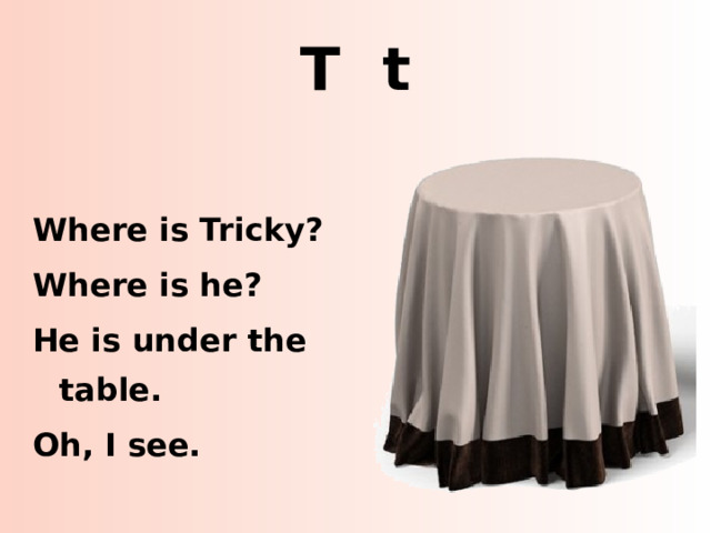 T t Where is Tricky? Where is he? He is under the table. Oh, I see. http://www.turbosquid.com/3d-models/3dsmax-covered-table-linen/631652  