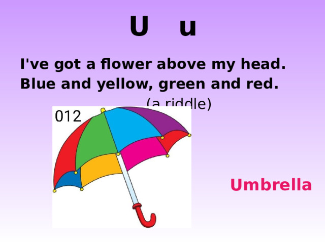 U u I've got a flower above my head. Blue and yellow, green and red.         (a riddle) http://farm5.static.flickr.com/4135/4780977356_c9ffa52fc5.jpg http://www.otherlandtoys.co.uk/images/E11219-xlg_400.jpg Umbrella  