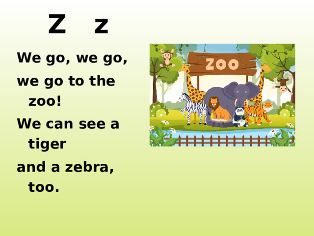 Z z We go, we go, we go to the zoo! We can see a tiger and a zebra, too. http://mrart.ru/imagesTovar/big/zoopark2.jpg http://walkspb.ru/images/stories/articles/zoopark.jpg http://www.dsbw.ru/public/site/images/photo/catalog/partition/info-section/1639.jpg http://veskrym.ru/uploads/posts/2008-05/1211905639_zoo.jpg  