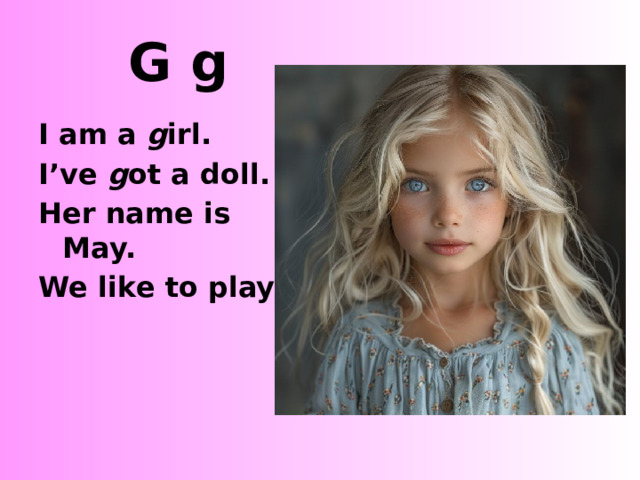 G g I am a g irl. I’ve g ot a doll. Her name is May. We like to play. http://1.bp.blogspot.com/_M1s-h36vrII/TOBsUyGJsxI/AAAAAAAAEB0/V-Fa2McDY8Q/s1600/110410+Peyton%2527s+Birthday.jpg http://2.bp.blogspot.com/_890zk0QKVTc/SwyLr7tUsuI/AAAAAAAADGw/ZAK-kGjk7uk/s1600/DSCN2332.JPG  