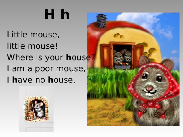 H h Little mouse, little mouse! Where is your h ouse? I am a poor mouse, I h ave no h ouse. http://cache-images.writersnetwork.com/sites/default/files/imagecache/destination_site_medium/fotolia/Fotolia_4369887_Subscription_L.jpg http://3ddrawingss.com/wp-content/uploads/2011/09/Drawing-Of-Mouse.jpg http://thisinspiredhome.com/wp-content/uploads/2009/10/pumpkin5-903x1024.jpg http://demiart.ru/forum/uploads5/post-374990-1275515538.jpg  
