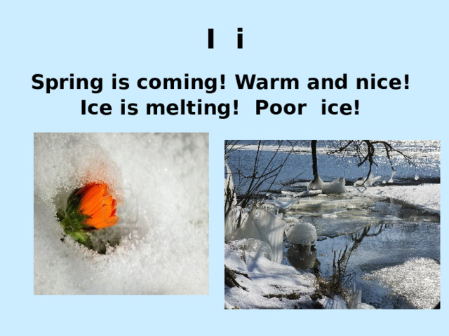 I i Spring is coming! Warm and nice! Ice is melting! Poor ice! http://shkoladetei.ru/uploads/posts/2011-02/1298101448_1.jpg http://ih1.redbubble.net/work.826605.18.flat,550x550,075,f.spring-is-coming-soon.jpg http://us.123rf.com/400wm/400/400/littledesire/littledesire0901/littledesire090100013/4138076-spring-is-coming-flower-growing-up-the-snow.jpg  